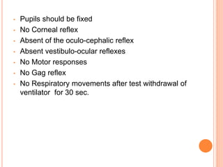 • Pupils should be fixed
• No Corneal reflex
• Absent of the oculo-cephalic reflex
• Absent vestibulo-ocular reflexes
• No Motor responses
• No Gag reflex
• No Respiratory movements after test withdrawal of
ventilator for 30 sec.
 