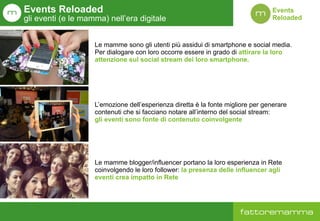 Events  
Reloaded
Le mamme sono gli utenti più assidui di smartphone e social media.
Per dialogare con loro occorre essere...