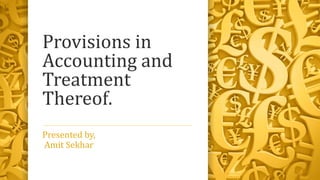 Provisions in 
Accounting and 
Treatment 
Thereof. 
Presented by, 
Amit Sekhar 
 
