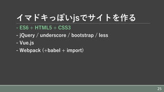 イマドキっぽいjsでサイトを作る
- ES6 + HTML5 + CSS3
- jQuery / underscore / bootstrap / less
- Vue.js
- Webpack (+babel + import)
25
 