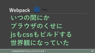 Webpack
いつの間にか
ブラウザのくせに
jsもcssもビルドする
世界観になっていた
( UnityはC#なのでもとよりビルドします ) 56
 