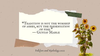 “Tradition is not the worship
of ashes, but the preservation
of fire.”
― Gustav Mahle
Folklore and Mythology 2021
 