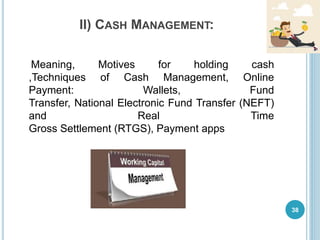 II) CASH MANAGEMENT:
Meaning, Motives for holding cash
,Techniques of Cash Management, Online
Payment: Wallets, Fund
Transfer, National Electronic Fund Transfer (NEFT)
and Real Time
Gross Settlement (RTGS), Payment apps
38
 