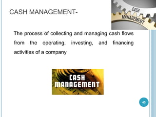 CASH MANAGEMENT-
The process of collecting and managing cash flows
from the operating, investing, and financing
activities of a company
45
 