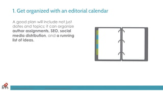 1. Get organized with an editorial calendar
A good plan will include not just
dates and topics; it can organize
author assignments, SEO, social
media distribution, and a running
list of ideas.
FandomMarketing.com ©2016 Fandom Marketing, Inc.
 