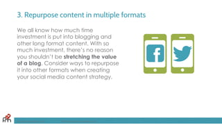 3. Repurpose content in multiple formats
We all know how much time
investment is put into blogging and
other long format content. With so
much investment, there’s no reason
you shouldn’t be stretching the value
of a blog. Consider ways to repurpose
it into other formats when creating
your social media content strategy.
FandomMarketing.com ©2016 Fandom Marketing, Inc.
 