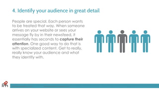 4. Identify your audience in great detail
People are special. Each person wants
to be treated that way. When someone
arrives on your website or sees your
message fly by in their newsfeed, it
essentially has seconds to capture their
attention. One good way to do that is
with specialized content. Get to really,
really know your audience and what
they identify with.
FandomMarketing.com ©2016 Fandom Marketing, Inc.
 