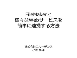 FileMakerと
様々なWebサービスを
簡単に連携する⽅法
株式会社フルーデンス
⼩巻 旭洋
 