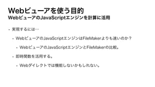 Webビューアを使う目的
• 実現するには…
• WebビューアのJavaScriptエンジンはFileMakerよりも速いのか？
• WebビューアのJavaScriptエンジンとFileMakerの比較。
• 即時関数を活用する。
• We...
