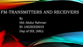 FM-TRANSMITTERS AND RECEIVERS
By
Md: Abdur Rahman
ID: 1402EEE00019
Dep of EEE, (MIU)
 