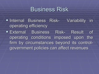 Business Risk
 Internal Business Risk- Variability in
operating efficiency
 External Business Risk- Result of
operating conditions imposed upon the
firm by circumstances beyond its control-
government policies can affect revenues
 