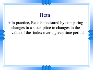 In practice, Beta is measured by comparing
changes in a stock price to changes in the
value of the index over a given time period
Beta
 