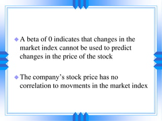 A beta of 0 indicates that changes in the
market index cannot be used to predict
changes in the price of the stock
The company’s stock price has no
correlation to movments in the market index
 