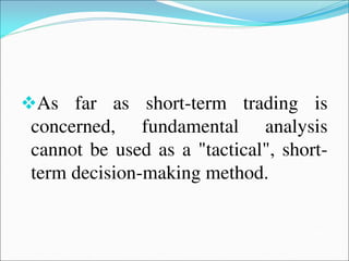 As far as short-term trading is
concerned, fundamental analysis
cannot be used as a "tactical", short-
term decision-making method.
 