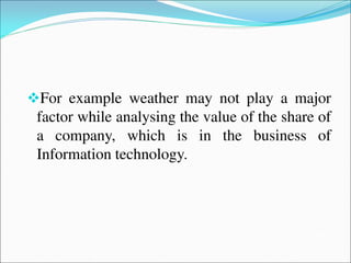 For example weather may not play a major
factor while analysing the value of the share of
a company, which is in the business of
Information technology.
 
