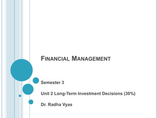 FINANCIAL MANAGEMENT
Semester 3
Unit 2 Long-Term Investment Decisions (30%)
Dr. Radha Vyas
 