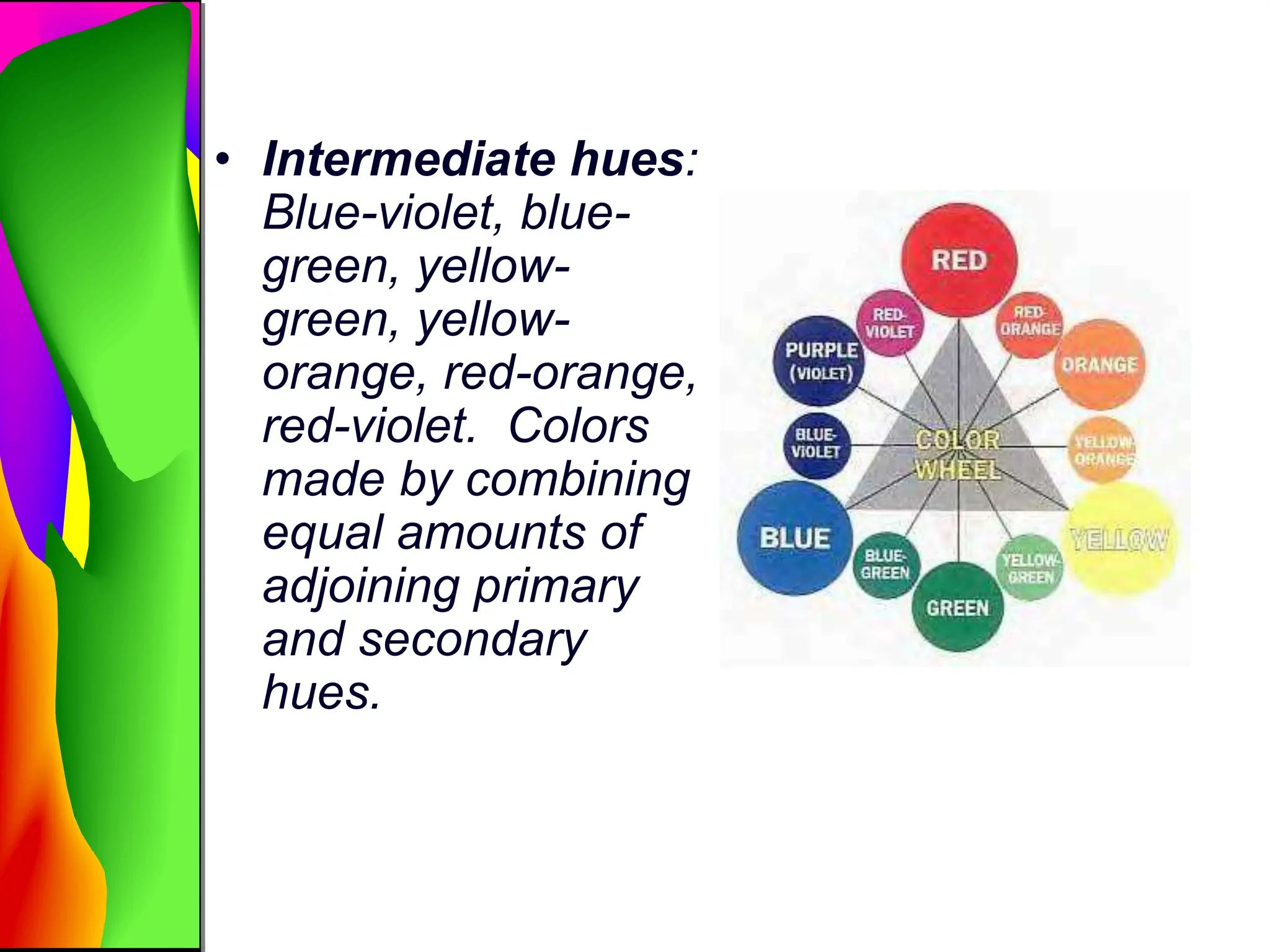 • Intermediate hues:
Blue-violet, blue-
green, yellow-
green, yellow-
orange, red-orange,
red-violet. Colors
made by combining
equal amounts of
adjoining primary
and secondary
hues.
 