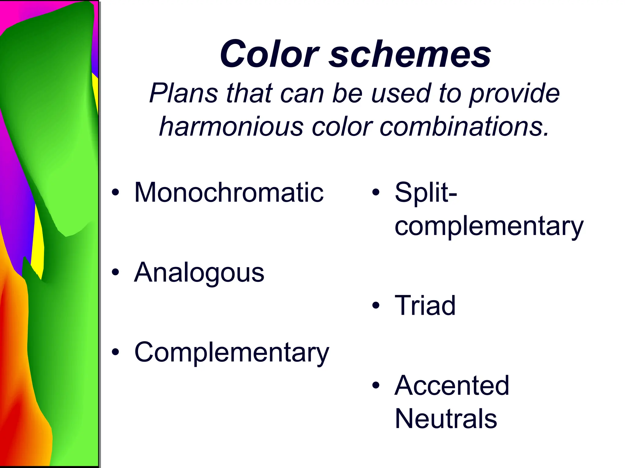 Color schemes
Plans that can be used to provide
harmonious color combinations.
• Monochromatic
• Analogous
• Complementary
• Split-
complementary
• Triad
• Accented
Neutrals
 