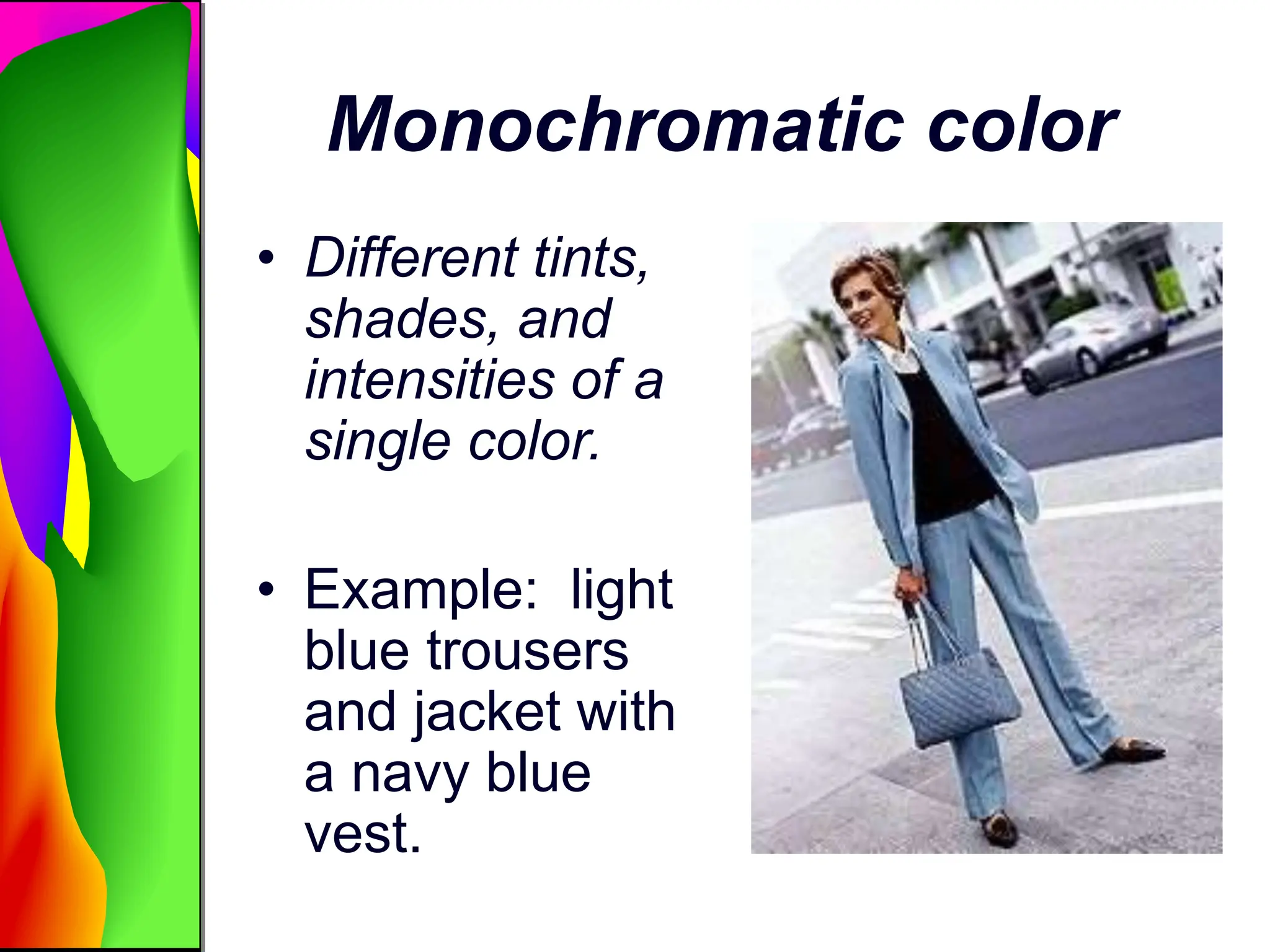 Monochromatic color
• Different tints,
shades, and
intensities of a
single color.
• Example: light
blue trousers
and jacket with
a navy blue
vest.
 