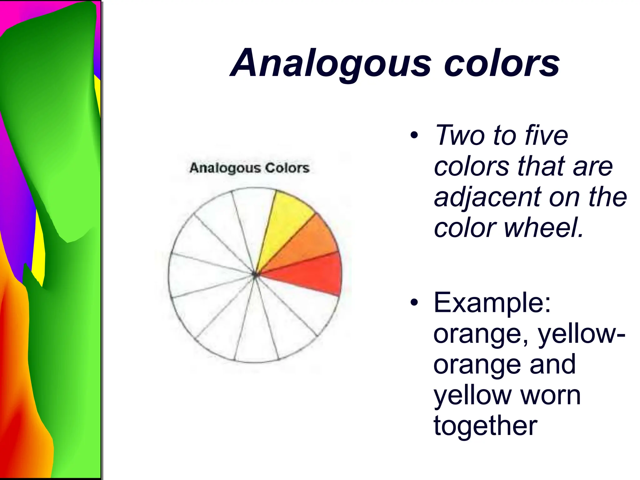 Analogous colors
• Two to five
colors that are
adjacent on the
color wheel.
• Example:
orange, yellow-
orange and
yellow worn
together
 