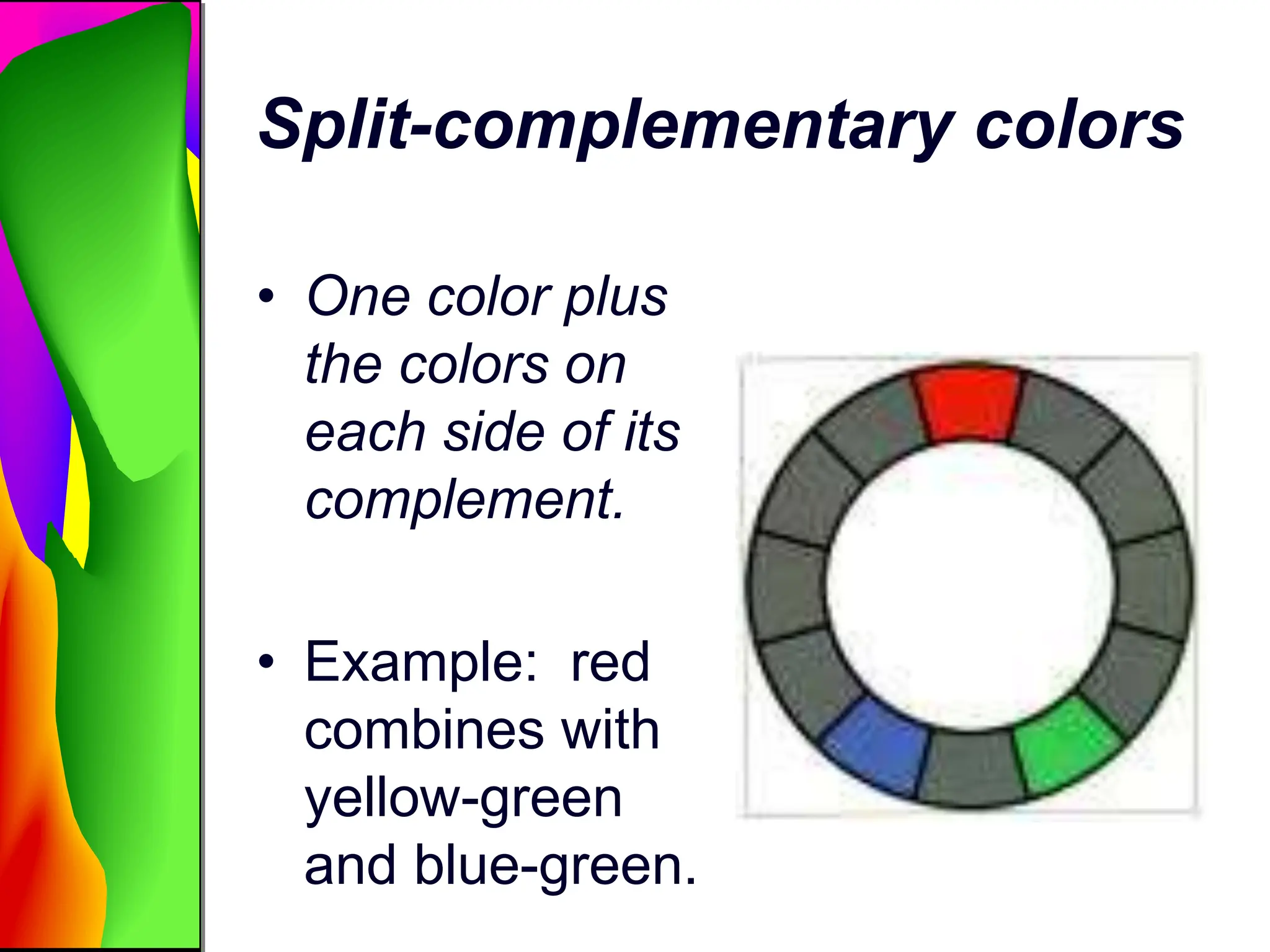 Split-complementary colors
• One color plus
the colors on
each side of its
complement.
• Example: red
combines with
yellow-green
and blue-green.
 