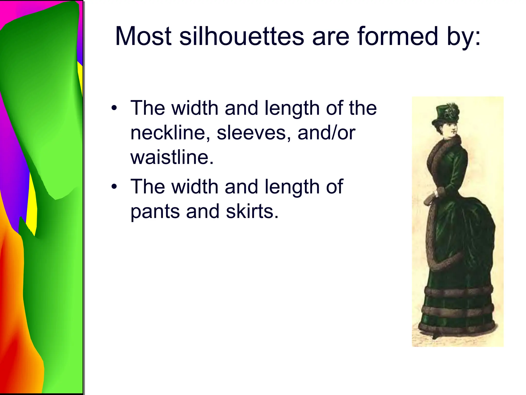Most silhouettes are formed by:
• The width and length of the
neckline, sleeves, and/or
waistline.
• The width and length of
pants and skirts.
 