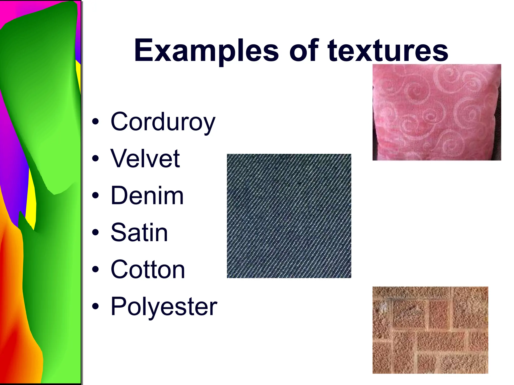 Examples of textures
• Corduroy
• Velvet
• Denim
• Satin
• Cotton
• Polyester
 
