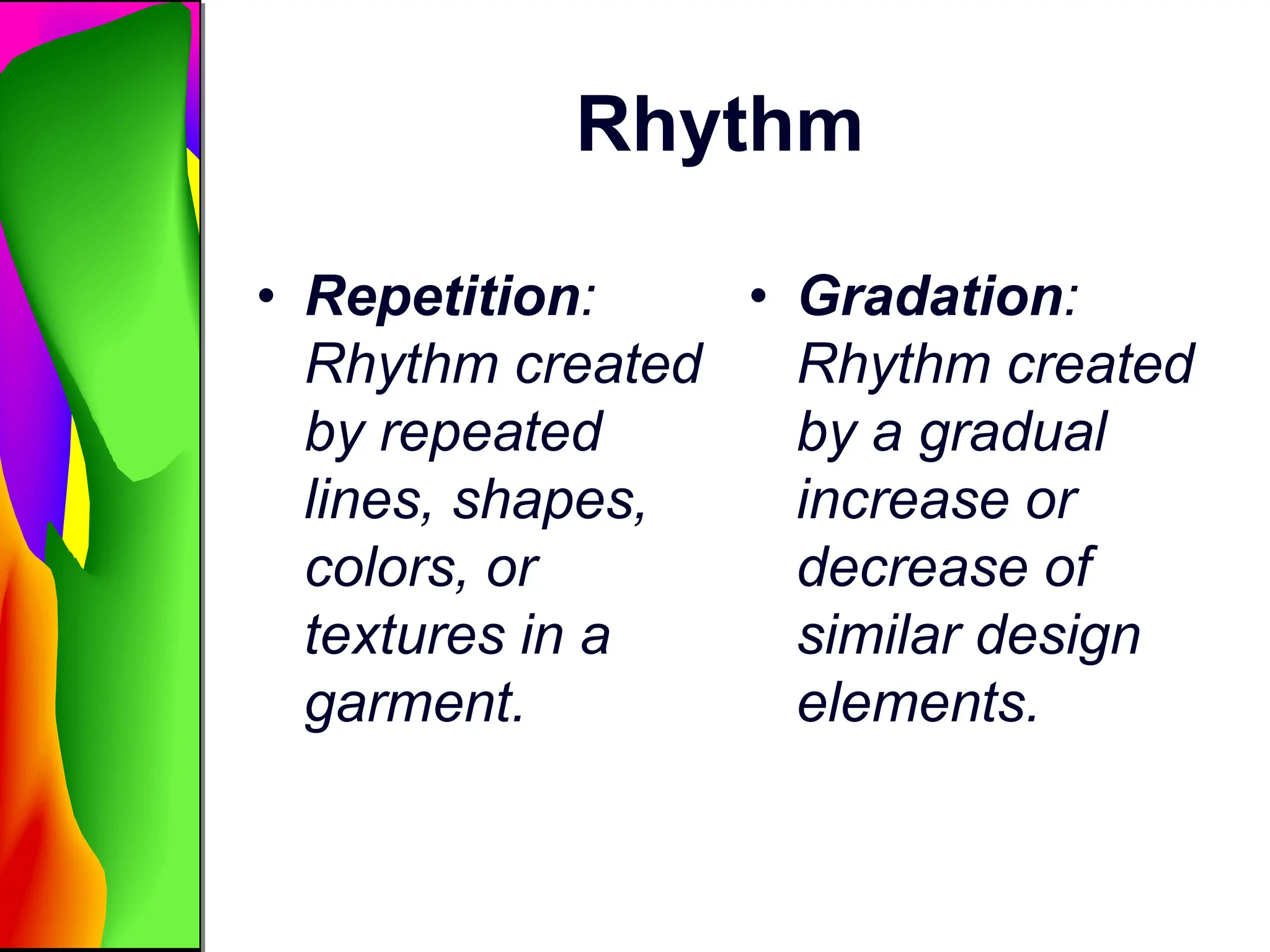 Rhythm
• Repetition:
Rhythm created
by repeated
lines, shapes,
colors, or
textures in a
garment.
• Gradation:
Rhythm created
by a gradual
increase or
decrease of
similar design
elements.
 