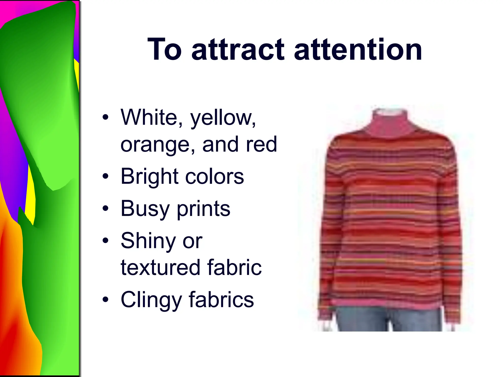 To attract attention
• White, yellow,
orange, and red
• Bright colors
• Busy prints
• Shiny or
textured fabric
• Clingy fabrics
 