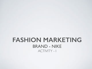 FASHION MARKETING
BRAND - NIKE
ACTIVITY - I
 