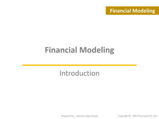 Prepared by – Sameer Vijay Gunjal Copyright© - IMS Proschool Pvt. Ltd.
Financial Modeling
Introduction
Financial Modeling
 