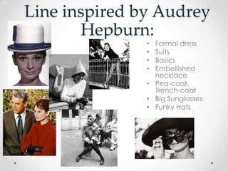 Line inspired by Audrey
Hepburn:
• Formal dress
• Suits
• Basics
• Embellished
necklace
• Pea-coat,
Trench-coat
• Big Sunglasses
• Funky Hats
 