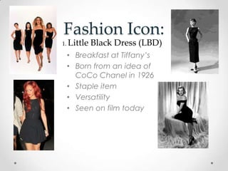 Fashion Icon:
• Breakfast at Tiffany’s
• Born from an idea of
CoCo Chanel in 1926
• Staple item
• Versatility
• Seen on film today
1. Little Black Dress (LBD)
 