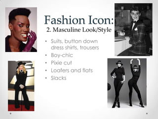 Fashion Icon:
• Suits, button down
dress shirts, trousers
• Boy-chic
• Pixie cut
• Loafers and flats
• Slacks
2. Masculine Look/Style
 