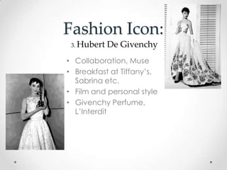 Fashion Icon:
• Collaboration, Muse
• Breakfast at Tiffany’s,
Sabrina etc.
• Film and personal style
• Givenchy Perfume,
L’Interdit
3. Hubert De Givenchy
 