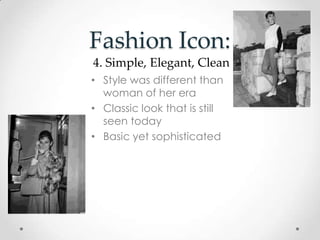 Fashion Icon:
• Style was different than
woman of her era
• Classic look that is still
seen today
• Basic yet sophisticated
4. Simple, Elegant, Clean
 