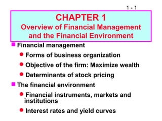 1-1

CHAPTER 1
Overview of Financial Management
and the Financial Environment
 Financial management
Forms of business organization
Objective of the firm: Maximize wealth
Determinants of stock pricing
 The financial environment
Financial instruments, markets and
institutions
Interest rates and yield curves

 