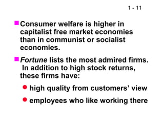 1 - 11
Consumer welfare is higher in
capitalist free market economies
than in communist or socialist
economies.
Fortune lists the most admired firms.
In addition to high stock returns,
these firms have:
high quality from customers’ view
employees who like working there
 