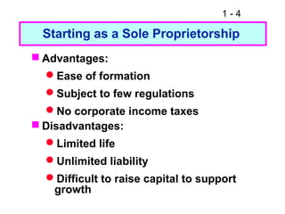 1 - 4
 Advantages:
Ease of formation
Subject to few regulations
No corporate income taxes
 Disadvantages:
Limited life
Unlimited liability
Difficult to raise capital to support
growth
Starting as a Sole Proprietorship
 