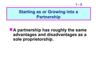 1 - 5
A partnership has roughly the same
advantages and disadvantages as a
sole proprietorship.
Starting as or Growing into a
Partnership
 