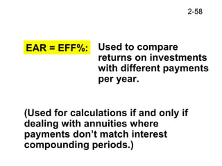 2-58
(Used for calculations if and only if
dealing with annuities where
payments don’t match interest
compounding periods.)
EAR = EFF%: Used to compare
returns on investments
with different payments
per year.
 