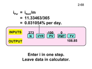 2-68
273 -100 0
108.85
INPUTS
OUTPUT
N I/YR PV FVPMT
iPer = iNom/m
= 11.33463/365
= 0.031054% per day.
Enter i in one step.
Leave data in calculator.
 