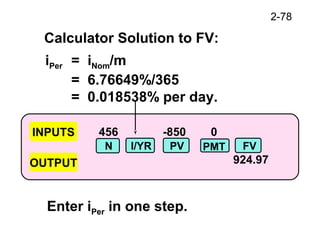 2-78
456 -850 0
924.97
INPUTS
OUTPUT
N I/YR PV FVPMT
Calculator Solution to FV:
iPer = iNom/m
= 6.76649%/365
= 0.018538% per day.
Enter iPer in one step.
 