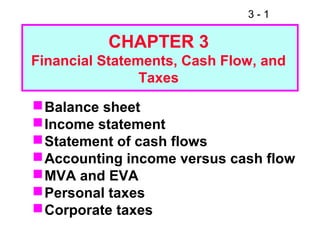 3 - 1
Balance sheet
Income statement
Statement of cash flows
Accounting income versus cash flow
MVA and EVA
Personal taxes
Corporate taxes
CHAPTER 3
Financial Statements, Cash Flow, and
Taxes
 
