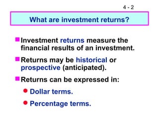 4 - 2
What are investment returns?
Investment returns measure the
financial results of an investment.
Returns may be historical or
prospective (anticipated).
Returns can be expressed in:
Dollar terms.
Percentage terms.
 