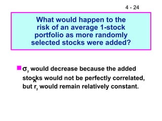 4 - 24
What would happen to the
risk of an average 1-stock
portfolio as more randomly
selected stocks were added?
σp would decrease because the added
stocks would not be perfectly correlated,
but rp would remain relatively constant.
^
 