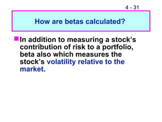 4 - 31
How are betas calculated?
In addition to measuring a stock’s
contribution of risk to a portfolio,
beta also which measures the
stock’s volatility relative to the
market.
 