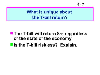 4 - 7
What is unique about
the T-bill return?
The T-bill will return 8% regardless
of the state of the economy.
Is the T-bill riskless? Explain.
 