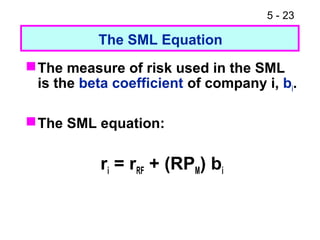 5 - 23

           The SML Equation
 The measure of risk used in the SML
  is the beta coefficient of company i, bi.

 The SML equation:


           ri = rRF + (RPM) bi
 