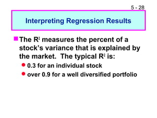 5 - 28

   Interpreting Regression Results

 The R2 measures the percent of a
  stock’s variance that is explained by
  the market. The typical R2 is:
  0.3 for an individual stock
  over 0.9 for a well diversified portfolio
 